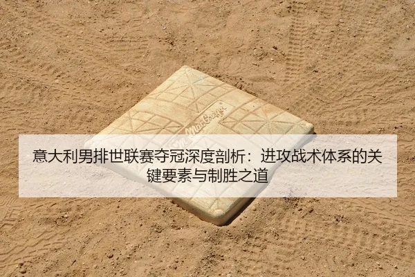 意大利男排世联赛夺冠深度剖析：进攻战术体系的关键要素与制胜之道
